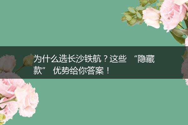 为什么选长沙铁航？这些 “隐藏款” 优势给你答案！