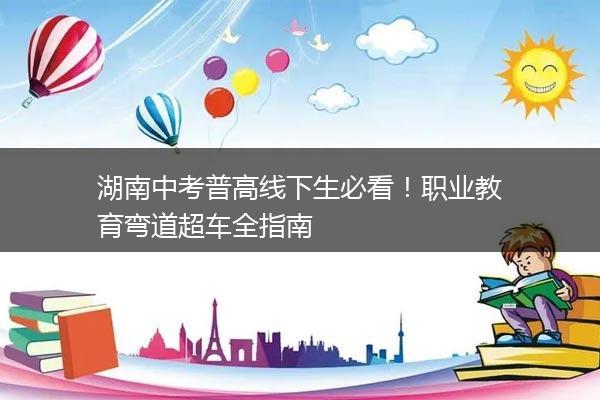湖南中考普高线下生必看！职业教育弯道超车全指南
