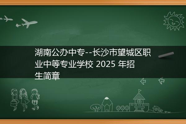 湖南公办中专--长沙市望城区职业中等专业学校 2025 年招生简章
