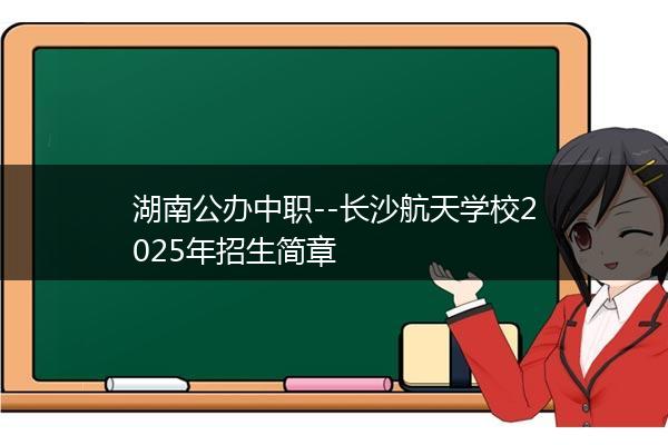 湖南公办中职--长沙航天学校2025年招生简章